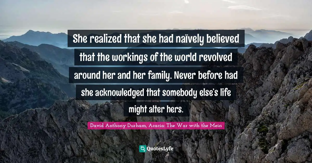 Naivety Quotes: "She realized that she had naïvely believed that the workings of the world revolved around her and her family. Never before had she acknowledged that somebody else’s life might alter hers."