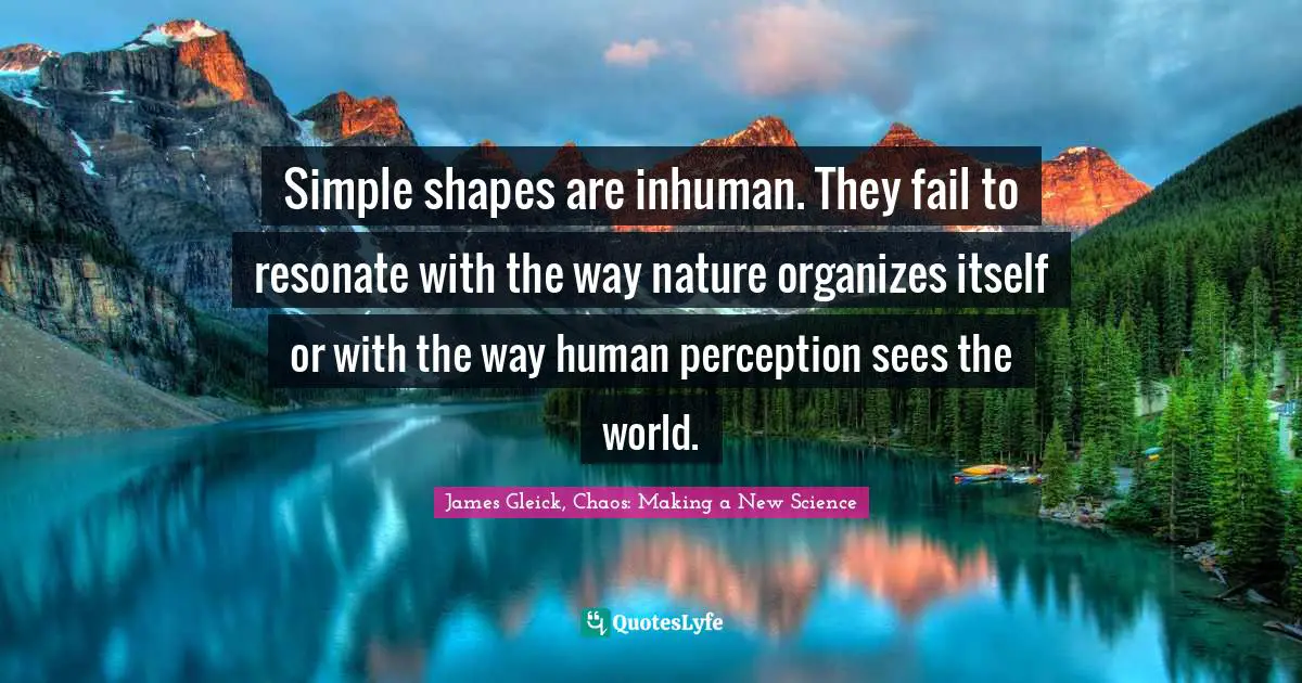 Simple shapes are inhuman. They fail to resonate with the way nature organizes itself or with the way human perception sees the world.