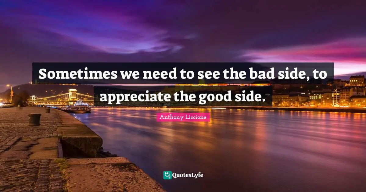Sometimes we need to see the bad side, to appreciate the good side.