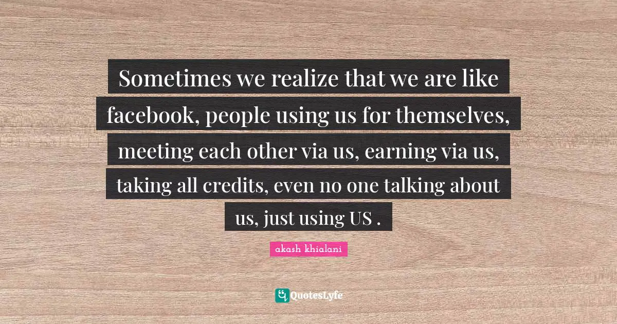 Sometimes we realize that we are like facebook, people using us for themselves, meeting each other via us, earning via us, taking all credits, even no one talking about us, just using US .