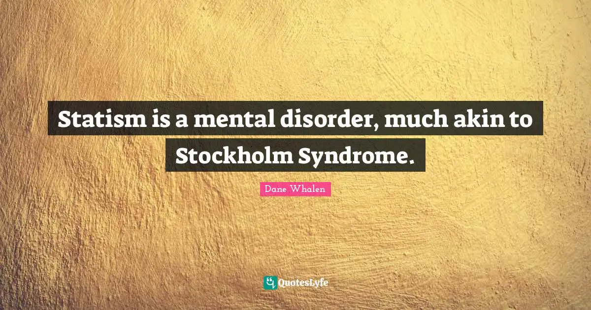 Dane Whalen Quotes: "Statism is a mental disorder, much akin to Stockholm Syndrome."