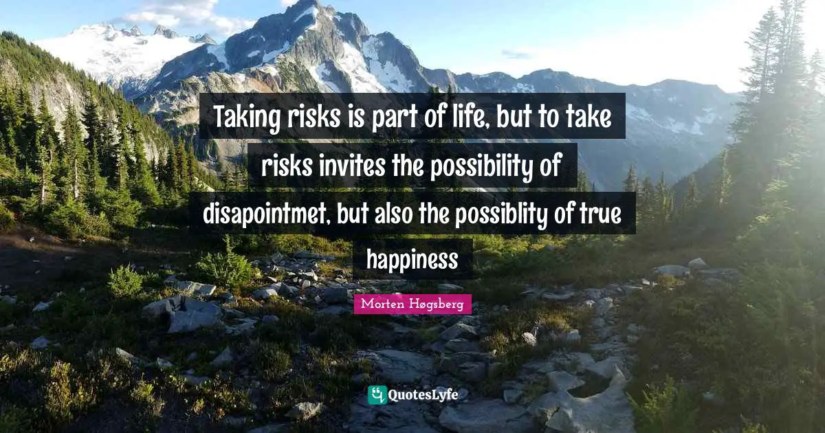 Taking risks is part of life, but to take risks invites the possibility of disapointmet, but also the possiblity of true happiness
