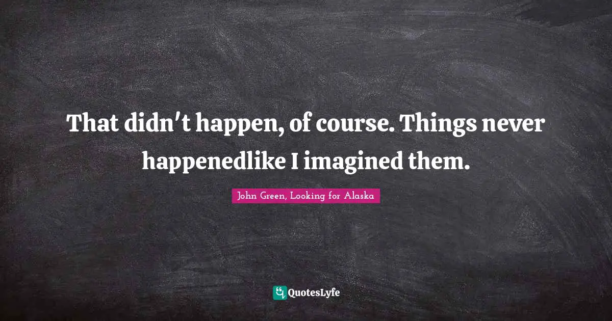 That didn't happen, of course. Things never happenedlike I imagined them.