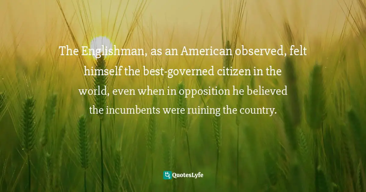 Barbara W. Tuchman, The Proud Tower: A Portrait Of The World Before The War, 1890-1914 Quotes: "The Englishman, as an American observed, felt himself the best-governed citizen in the world, even when in opposition he believed the incumbents were ruining the country."