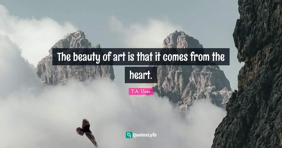 T.A. Uner Quotes: "The beauty of art is that it comes from the heart."