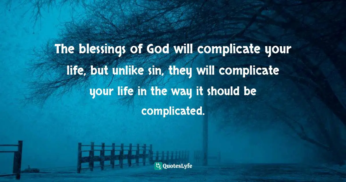 The blessings of God will complicate your life, but unlike sin, they will complicate your life in the way it should be complicated.