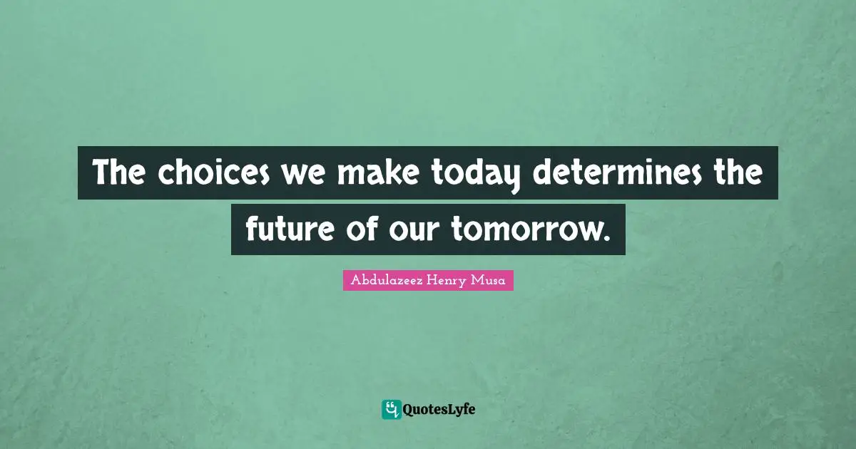 The choices we make today determines the future of our tomorrow.