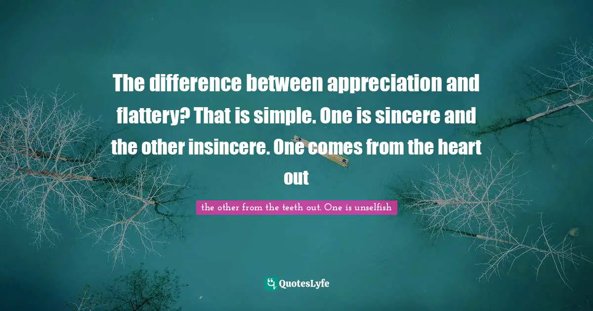 The difference between appreciation and flattery? That is simple. One is sincere and the other insincere. One comes from the heart out