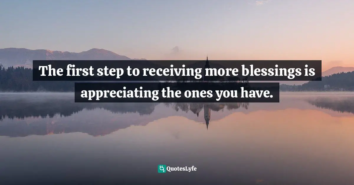 The first step to receiving more blessings is appreciating the ones you have.