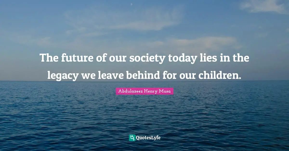 The future of our society today lies in the legacy we leave behind for our children.