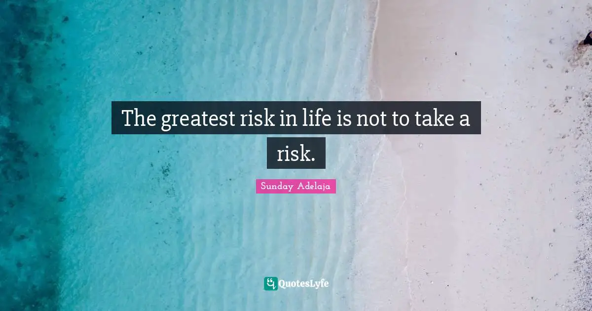The greatest risk in life is not to take a risk.