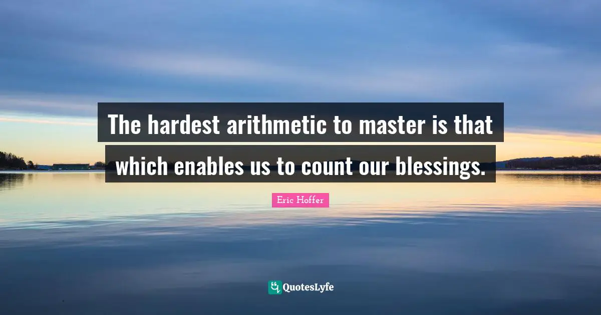 The hardest arithmetic to master is that which enables us to count our blessings.