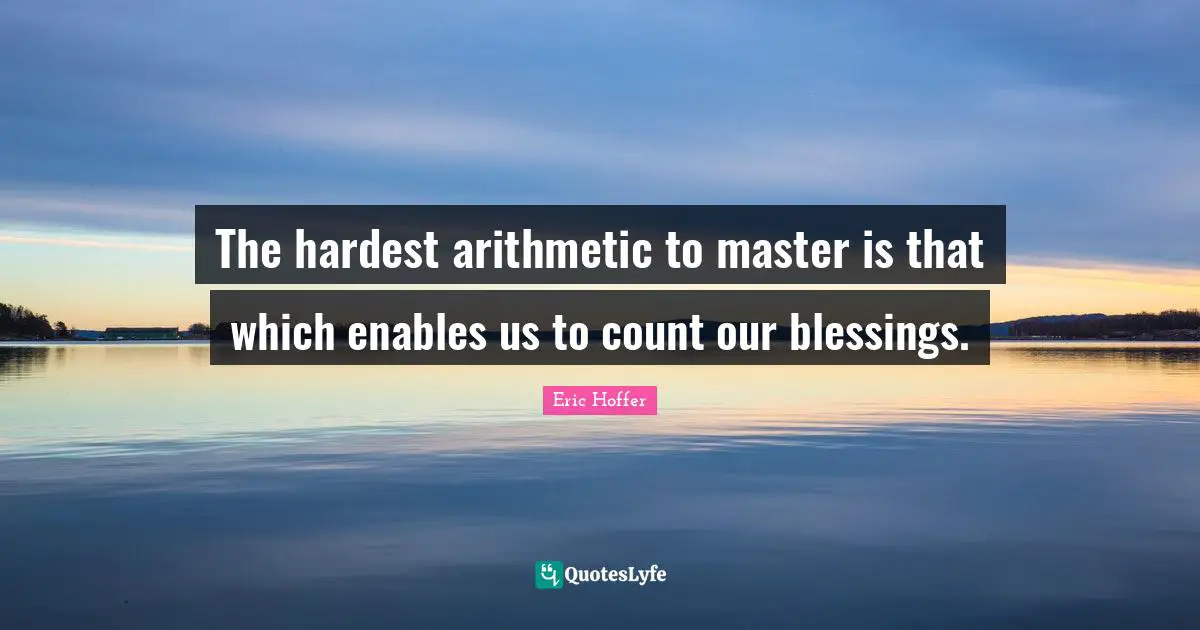 Eric Hoffer Quotes: The hardest arithmetic to master is that which enables us to count our blessings.
