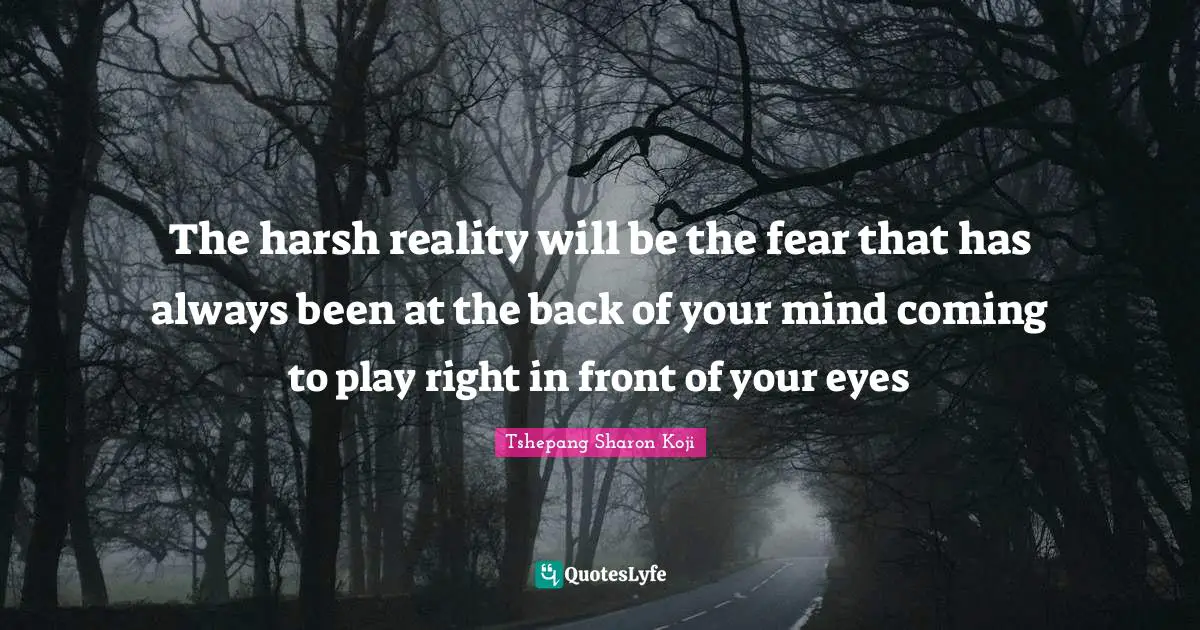 The harsh reality will be the fear that has always been at the back of your mind coming to play right in front of your eyes