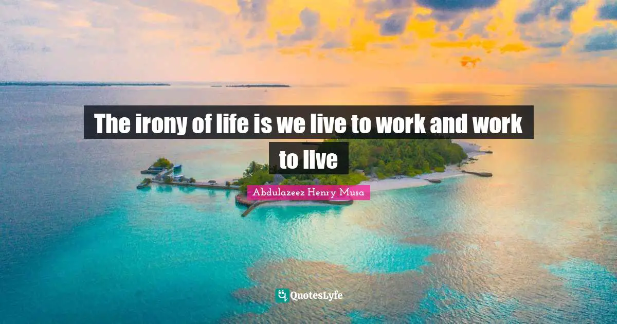 The irony of life is we live to work and work to live