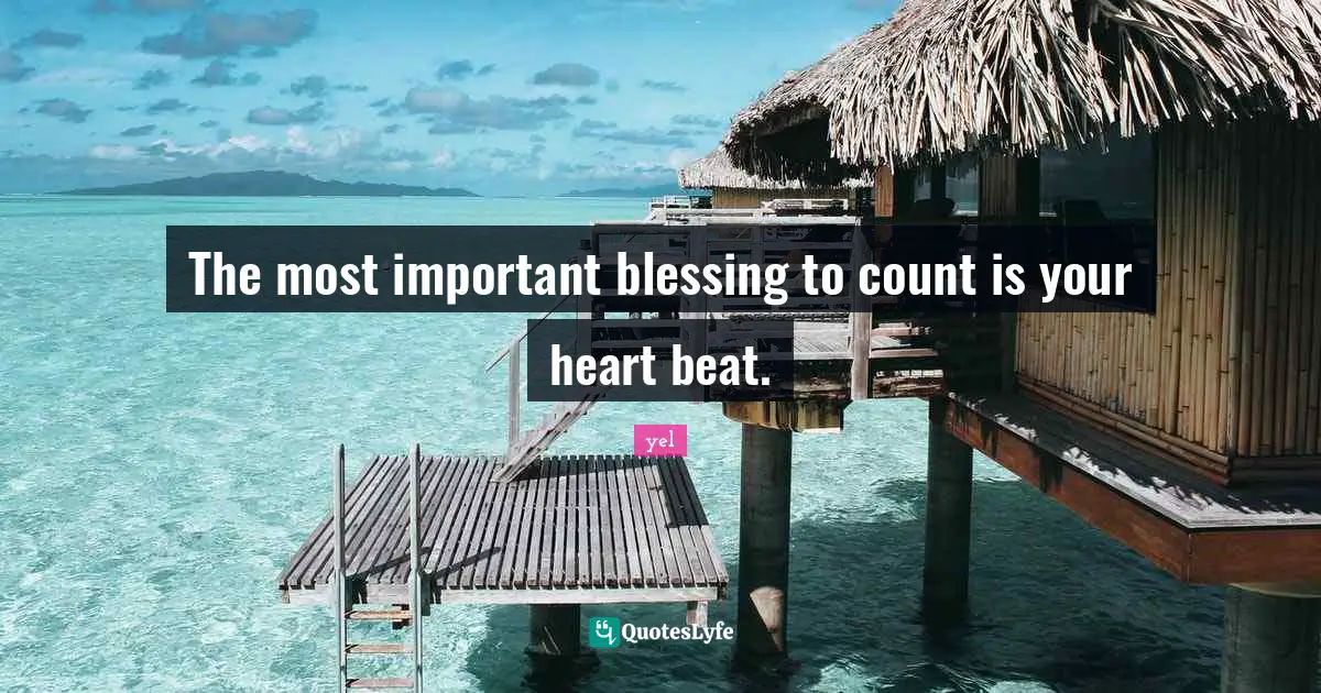 The most important blessing to count is your heart beat.