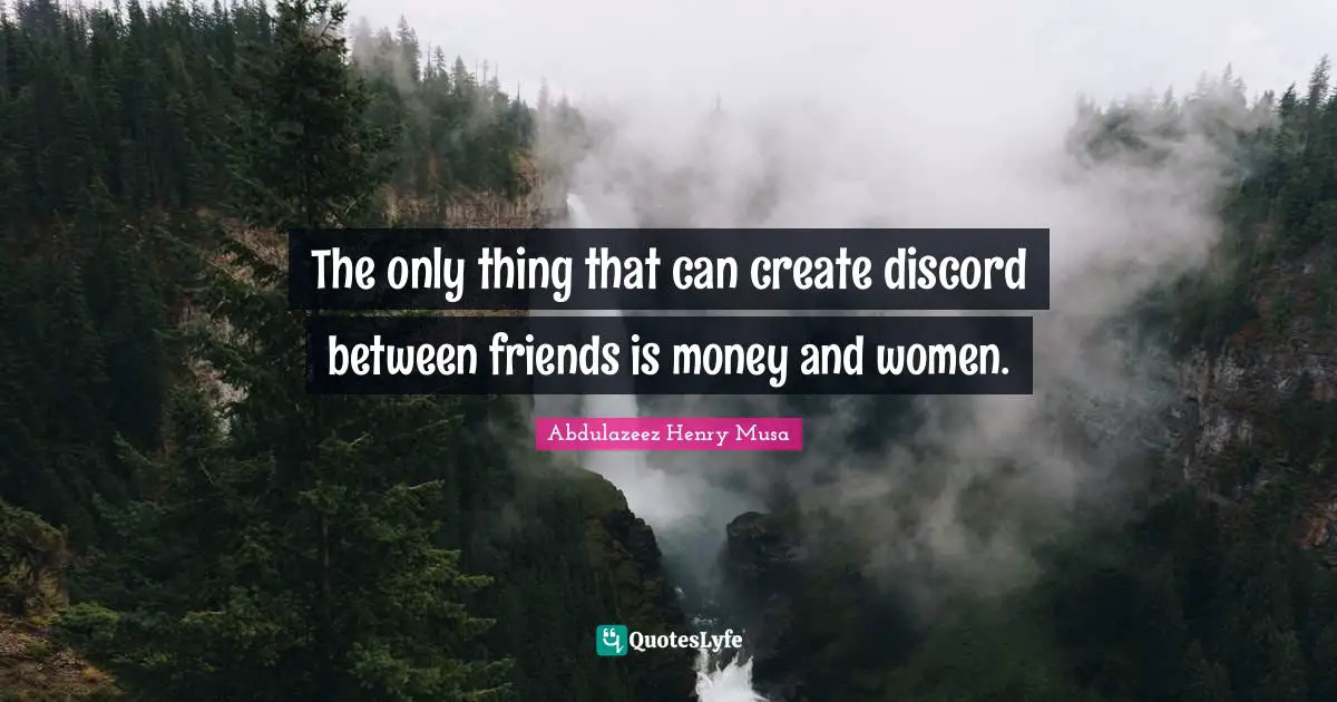 The only thing that can create discord between friends is money and women.