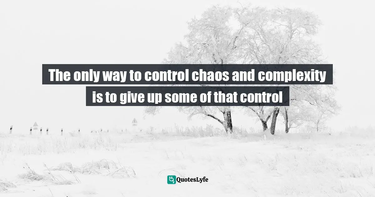 The only way to control chaos and complexity is to give up some of that control