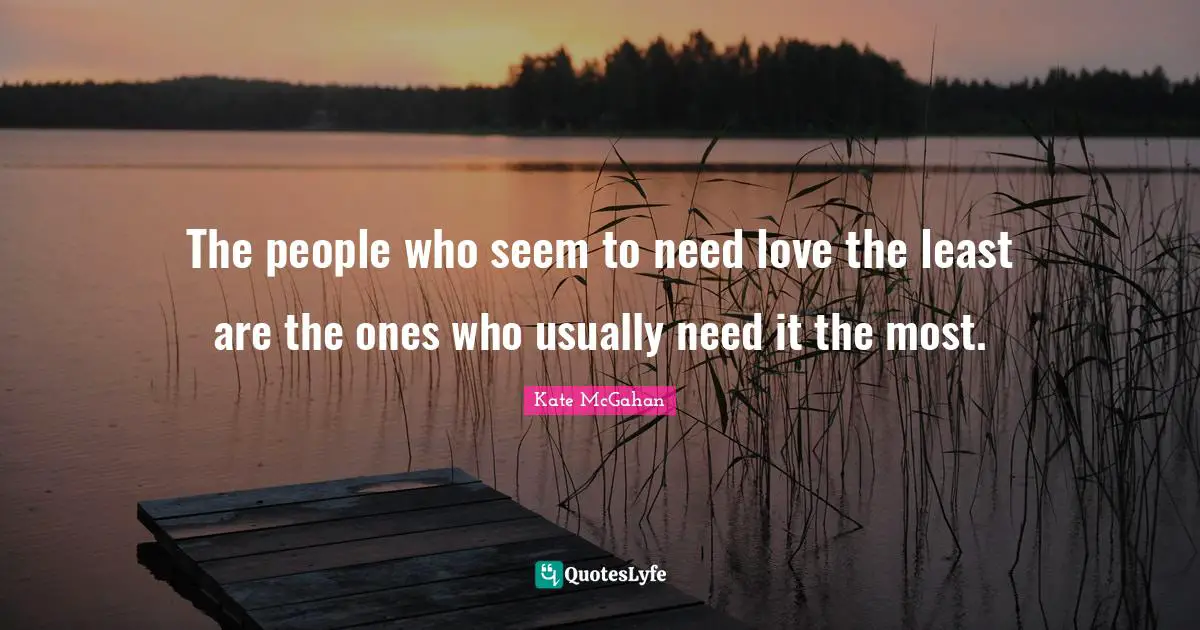 The people who seem to need love the least are the ones who usually need it the most.