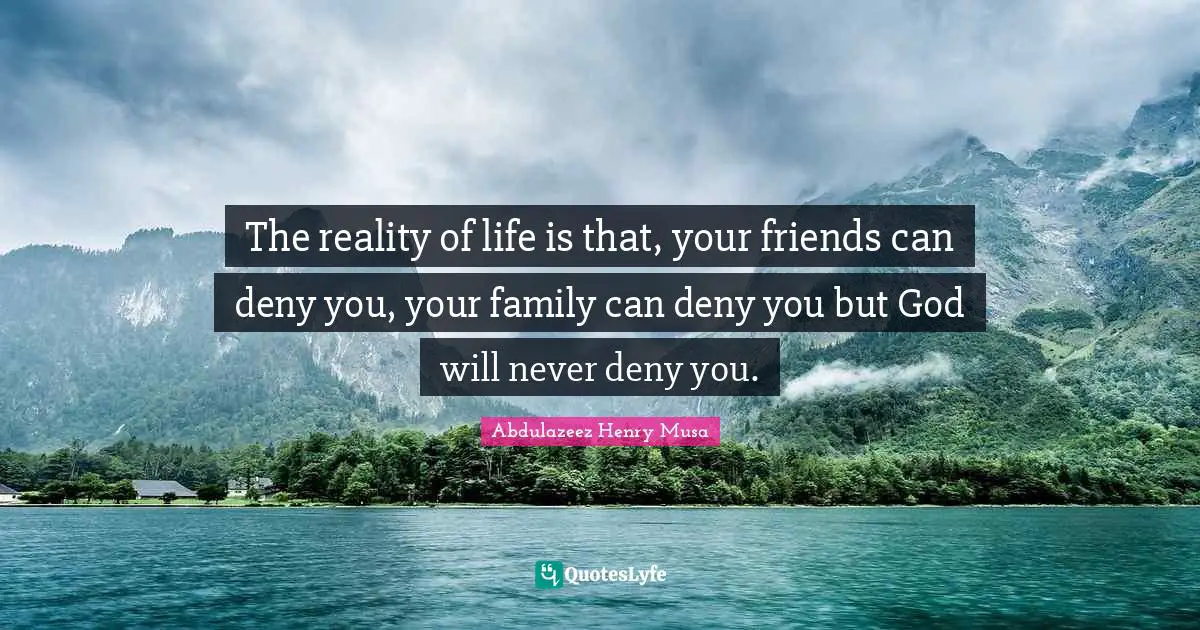 The reality of life is that, your friends can deny you, your family can deny you but God will never deny you.