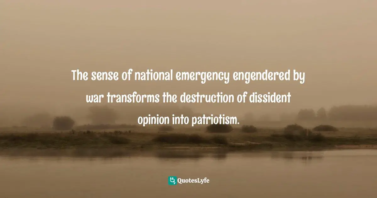 The sense of national emergency engendered by war transforms the destruction of dissident opinion into patriotism.