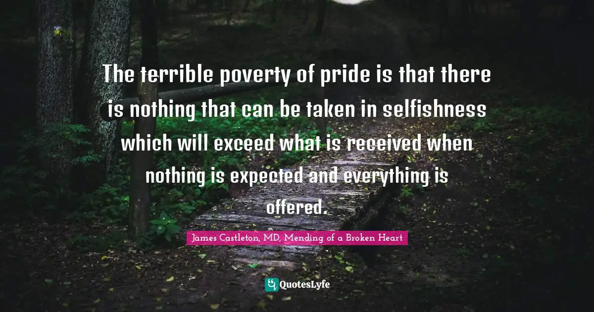 The terrible poverty of pride is that there is nothing that can be taken in selfishness which will exceed what is received when nothing is expected and everything is offered.