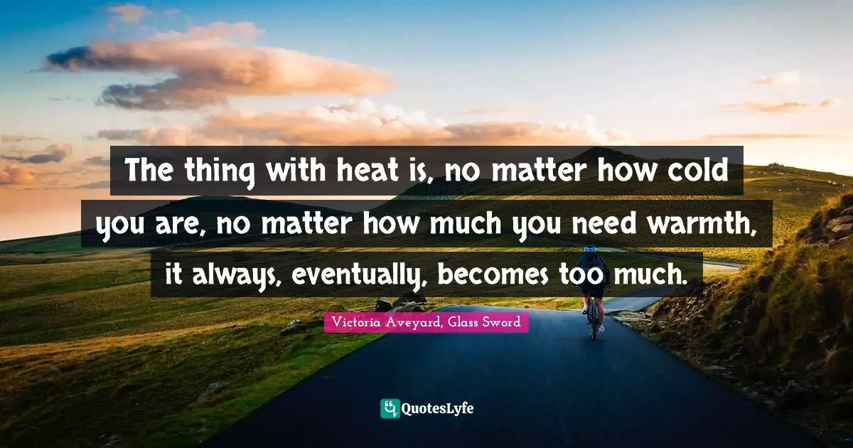 The thing with heat is, no matter how cold you are, no matter how much you need warmth, it always, eventually, becomes too much.