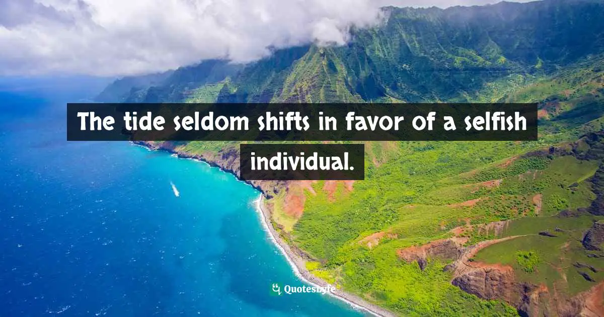 The tide seldom shifts in favor of a selfish individual.