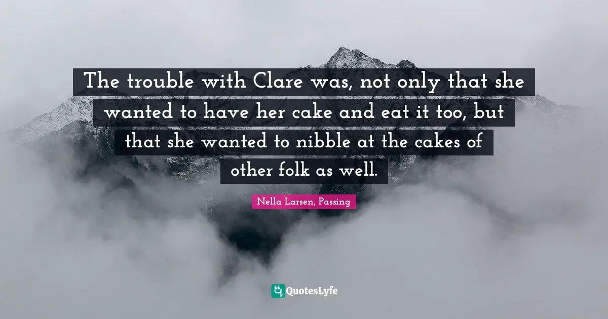 The trouble with Clare was, not only that she wanted to have her cake and eat it too, but that she wanted to nibble at the cakes of other folk as well.