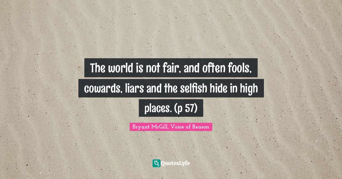 The world is not fair, and often fools, cowards, liars and the selfish hide in high places. (p 57)