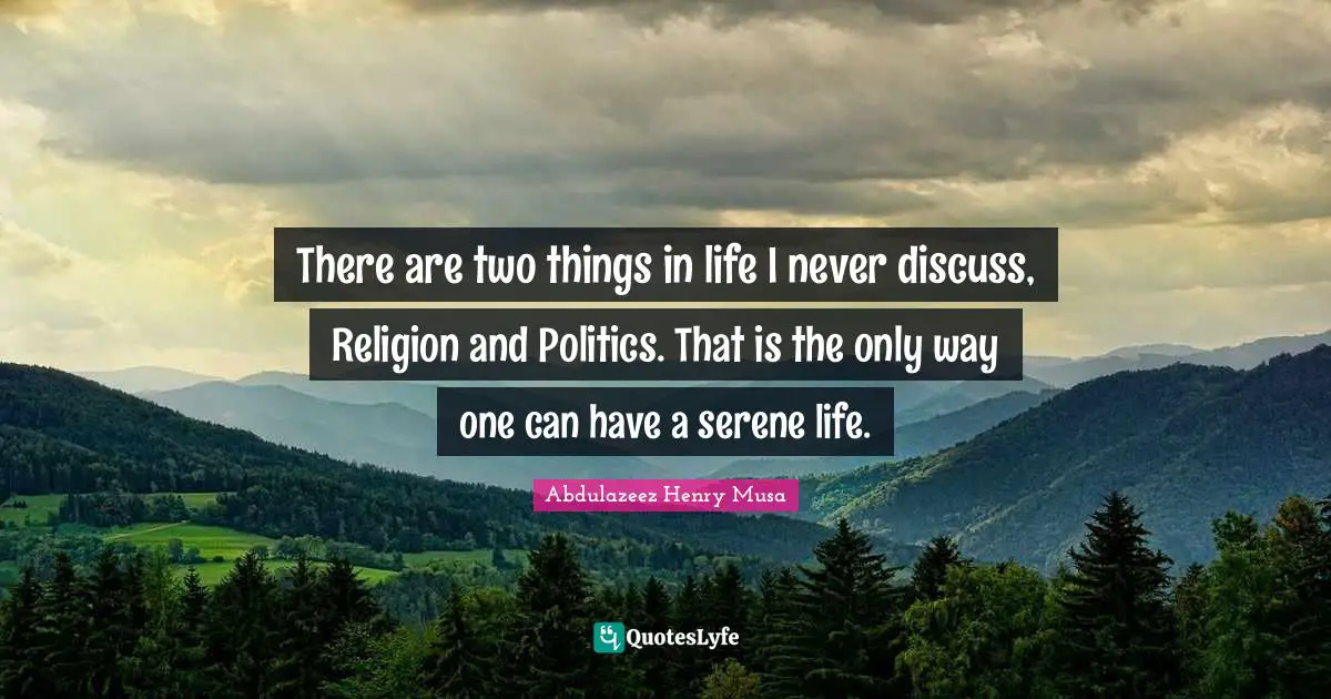 There are two things in life I never discuss, Religion and Politics. That is the only way one can have a serene life.