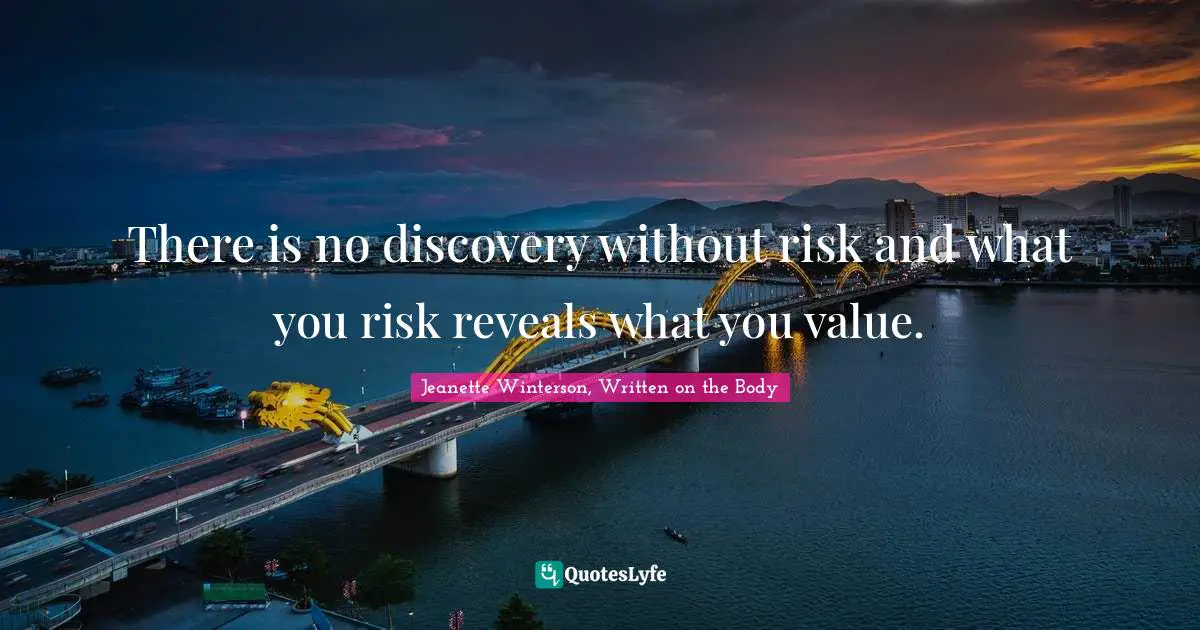 There is no discovery without risk and what you risk reveals what you value.
