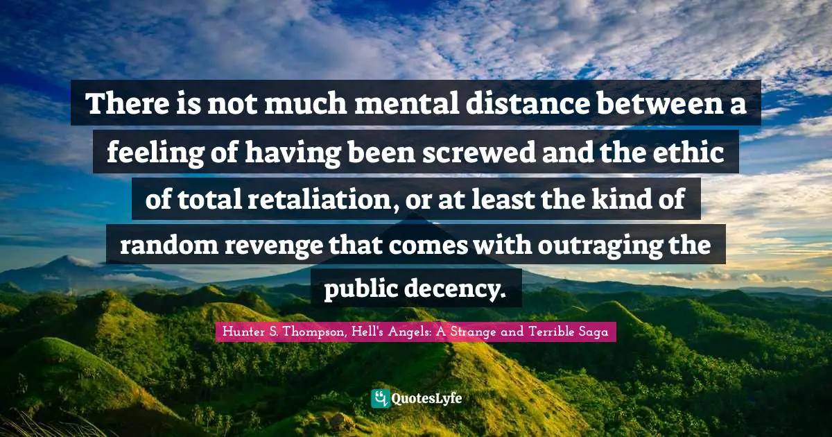 Hunter S. Thompson, Hell's Angels: A Strange And Terrible Saga Quotes: "There is not much mental distance between a feeling of having been screwed and the ethic of total retaliation, or at least the kind of random revenge that comes with outraging the public decency."