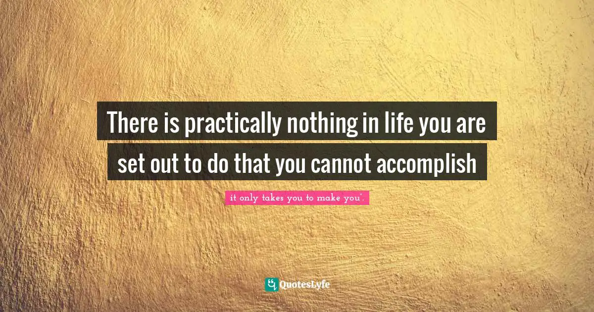 There is practically nothing in life you are set out to do that you cannot accomplish