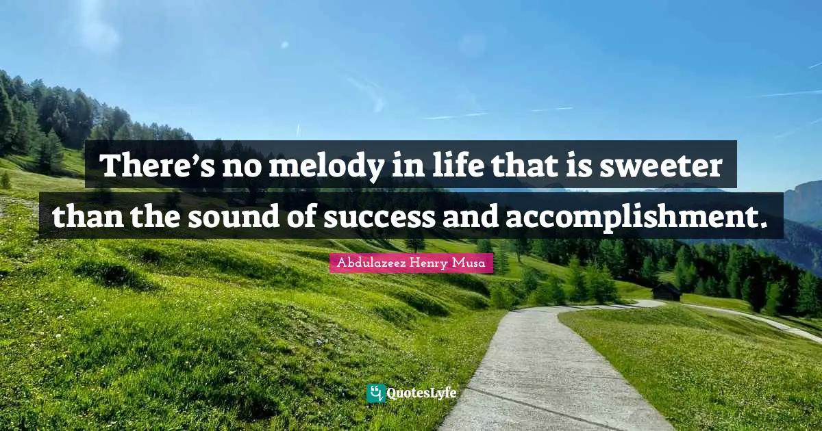 There’s no melody in life that is sweeter than the sound of success and accomplishment.