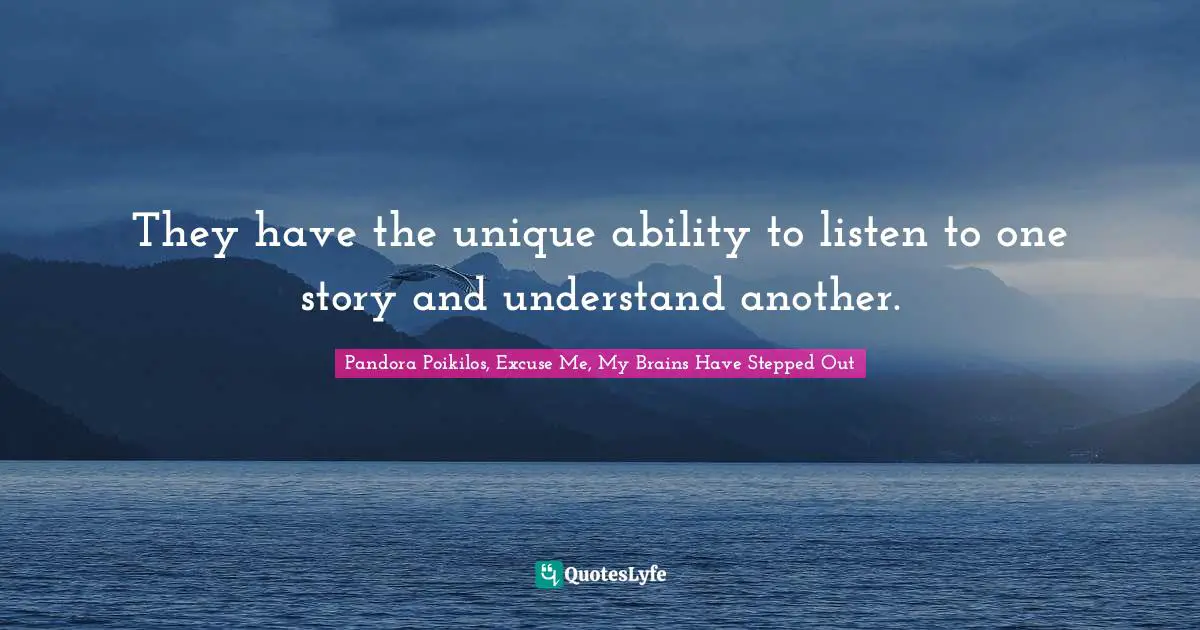 They have the unique ability to listen to one story and understand another.