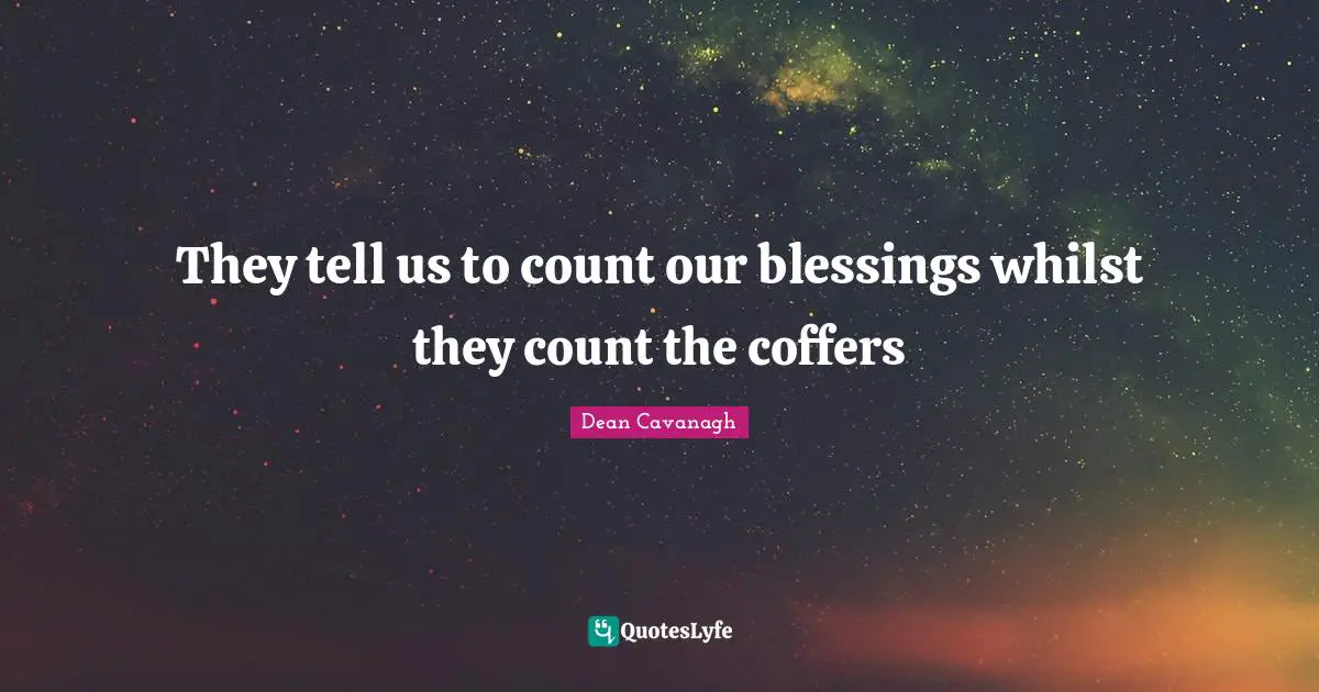 They tell us to count our blessings whilst they count the coffers