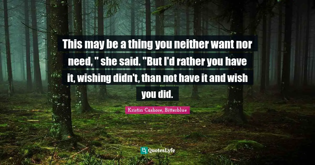 This may be a thing you neither want nor need, " she said. "But I'd rather you have it, wishing didn't, than not have it and wish you did.