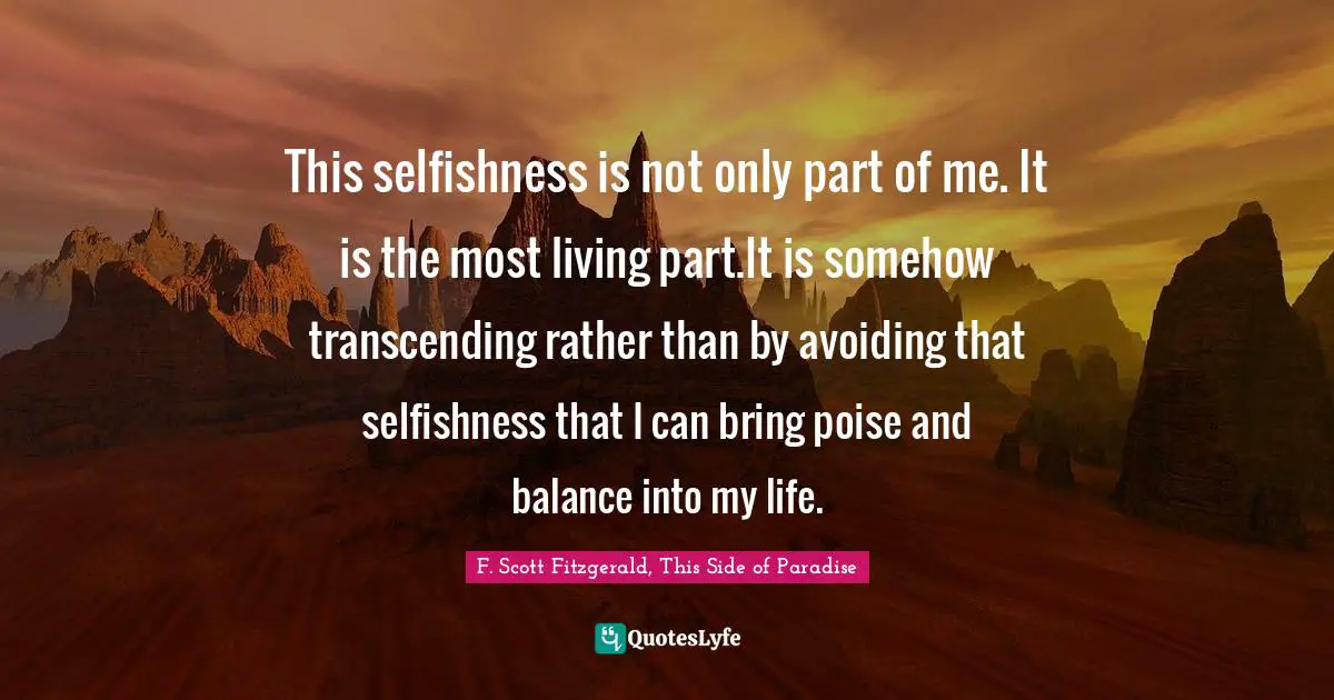 F. Scott Fitzgerald, This Side of Paradise Quotes: This selfishness is not only part of me. It is the most living part.It is somehow transcending rather than by avoiding that selfishness that I can bring poise and balance into my life.