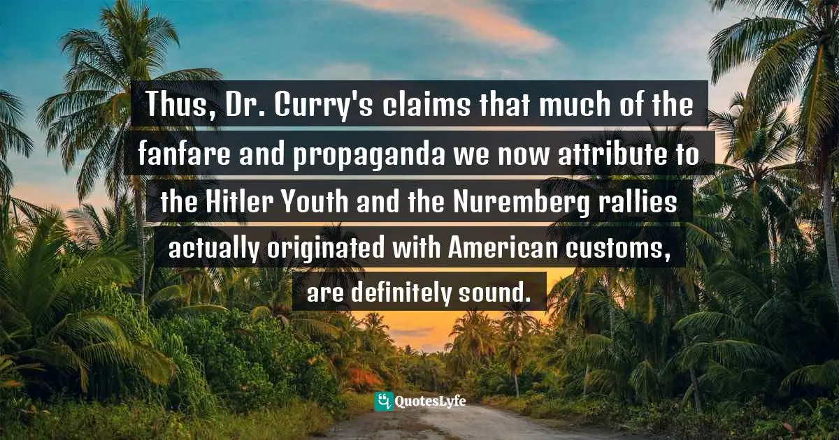 A.E. Samaan Quotes: "Thus, Dr. Curry's claims that much of the fanfare and propaganda we now attribute to the Hitler Youth and the Nuremberg rallies actually originated with American customs, are definitely sound."