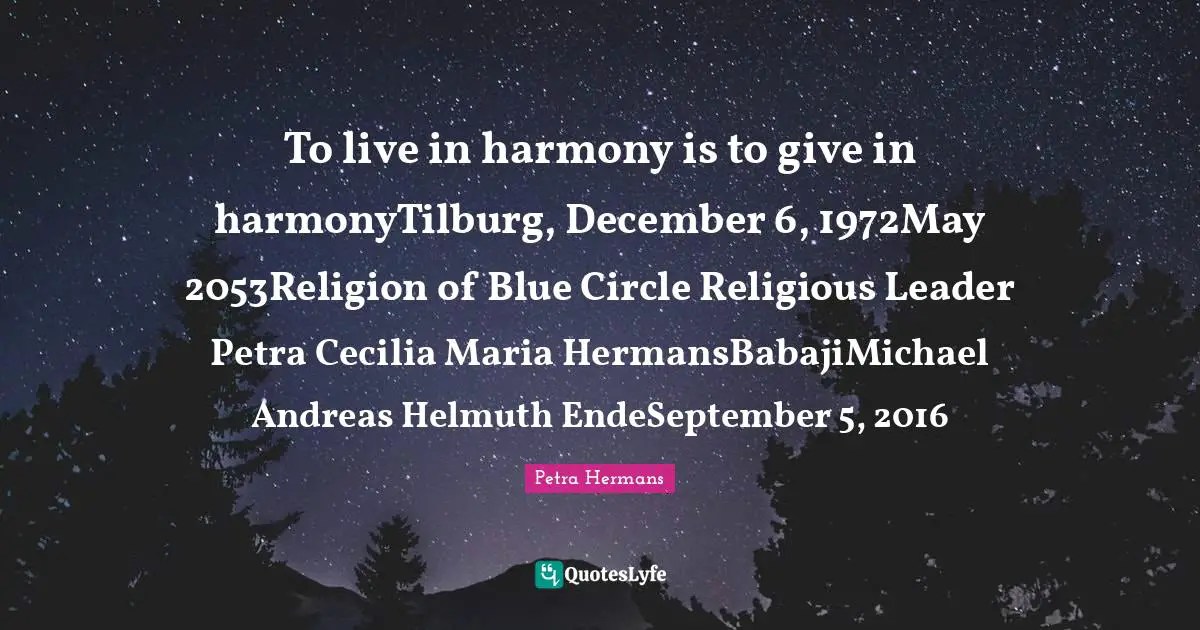 To live in harmony is to give in harmonyTilburg, December 6, 1972May 2053Religion of Blue Circle Religious Leader Petra Cecilia Maria HermansBabajiMichael Andreas Helmuth EndeSeptember 5, 2016