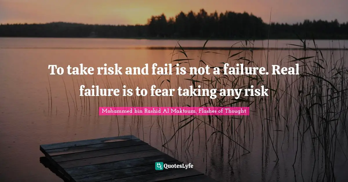 Mohammed Bin Rashid Al Maktoum Quotes: "To take risk and fail is not a failure. Real failure is to fear taking any risk"