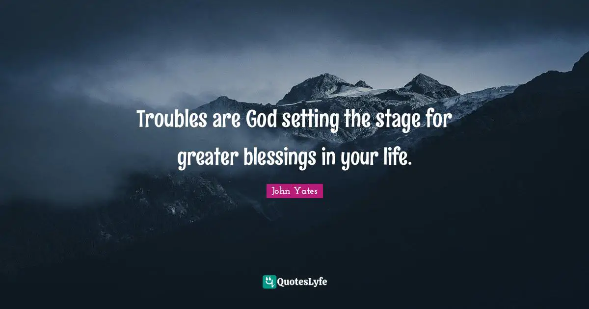 Troubles are God setting the stage for greater blessings in your life.