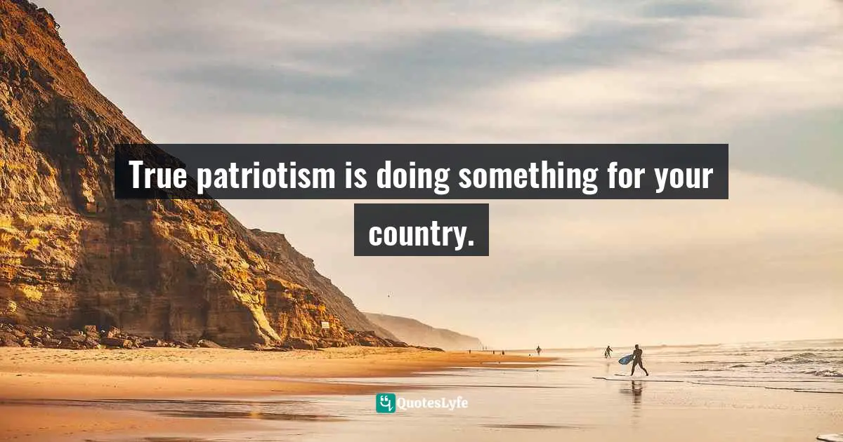 True patriotism is doing something for your country.
