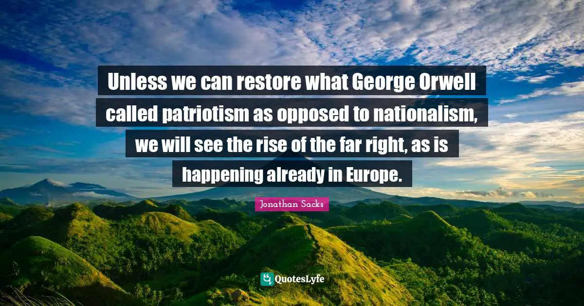 Unless we can restore what George Orwell called patriotism as opposed to nationalism, we will see the rise of the far right, as is happening already in Europe.