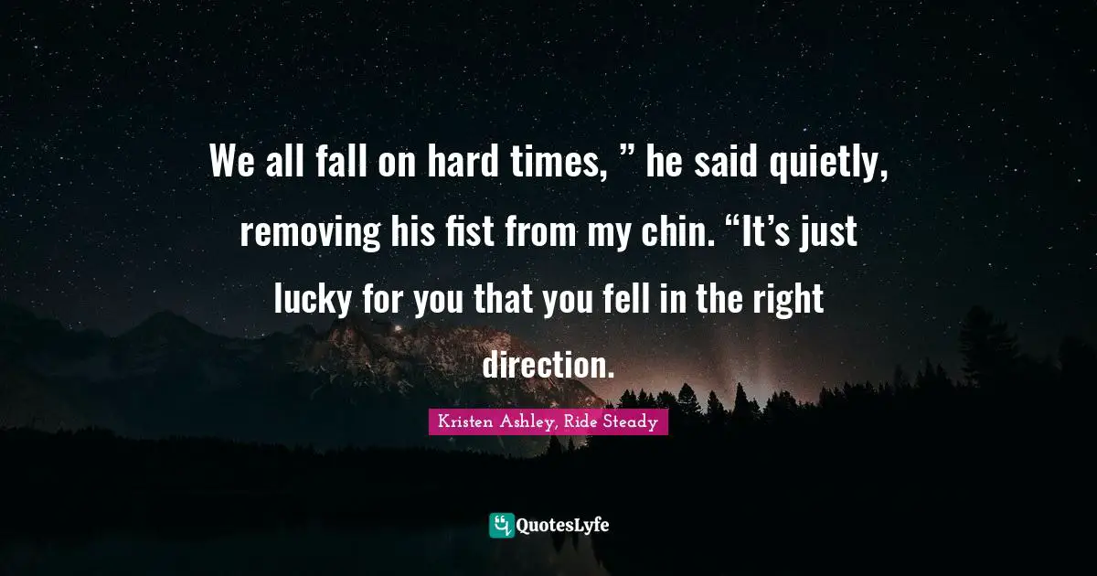 We all fall on hard times, ” he said quietly, removing his fist from my chin. “It’s just lucky for you that you fell in the right direction.