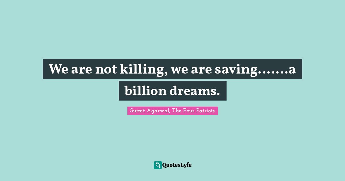 We are not killing, we are saving.......a billion dreams.