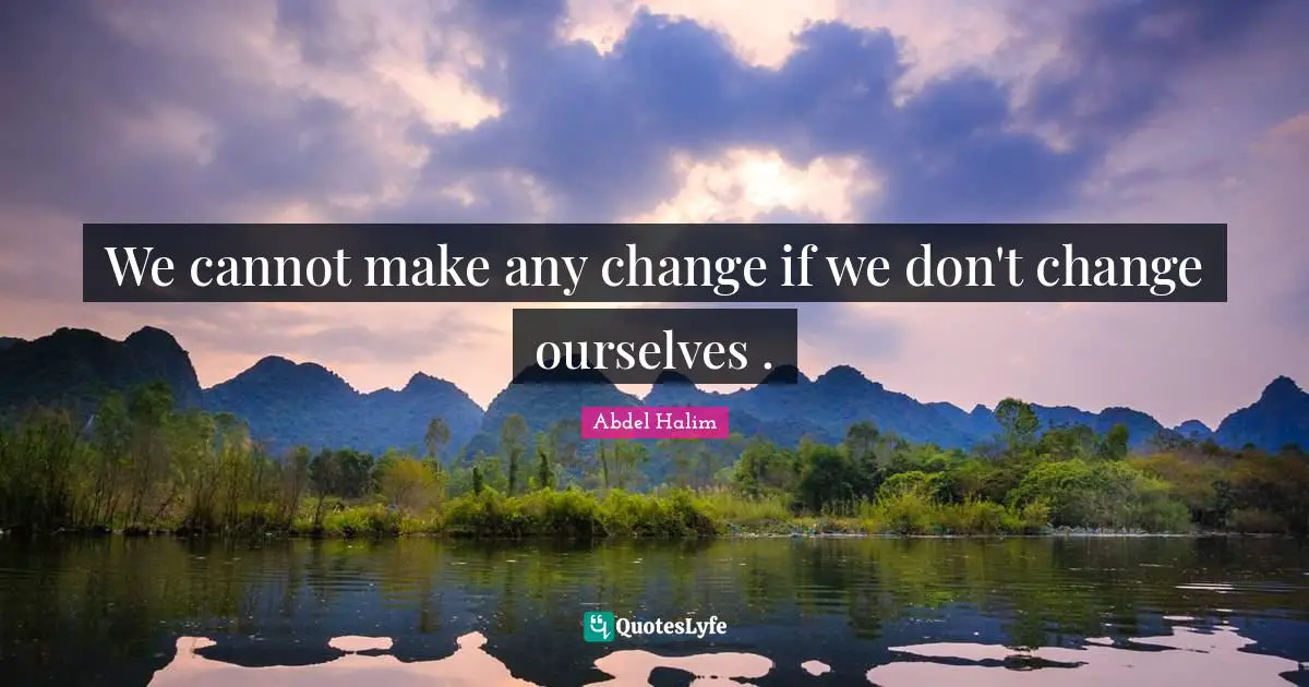We cannot make any change if we don't change ourselves .
