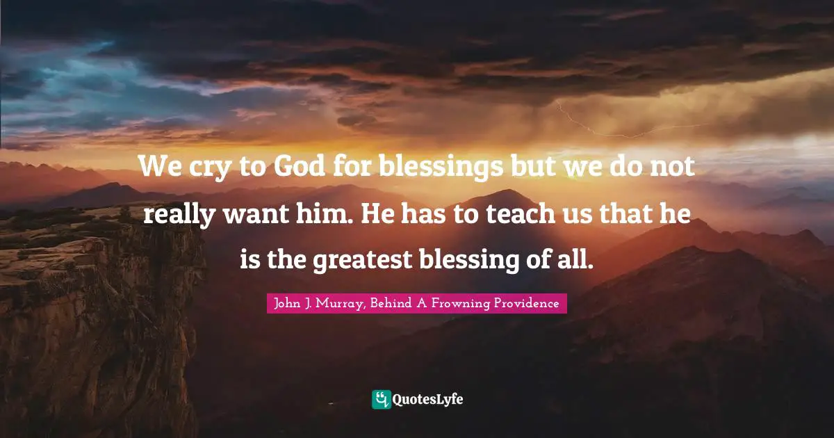 We cry to God for blessings but we do not really want him. He has to teach us that he is the greatest blessing of all.