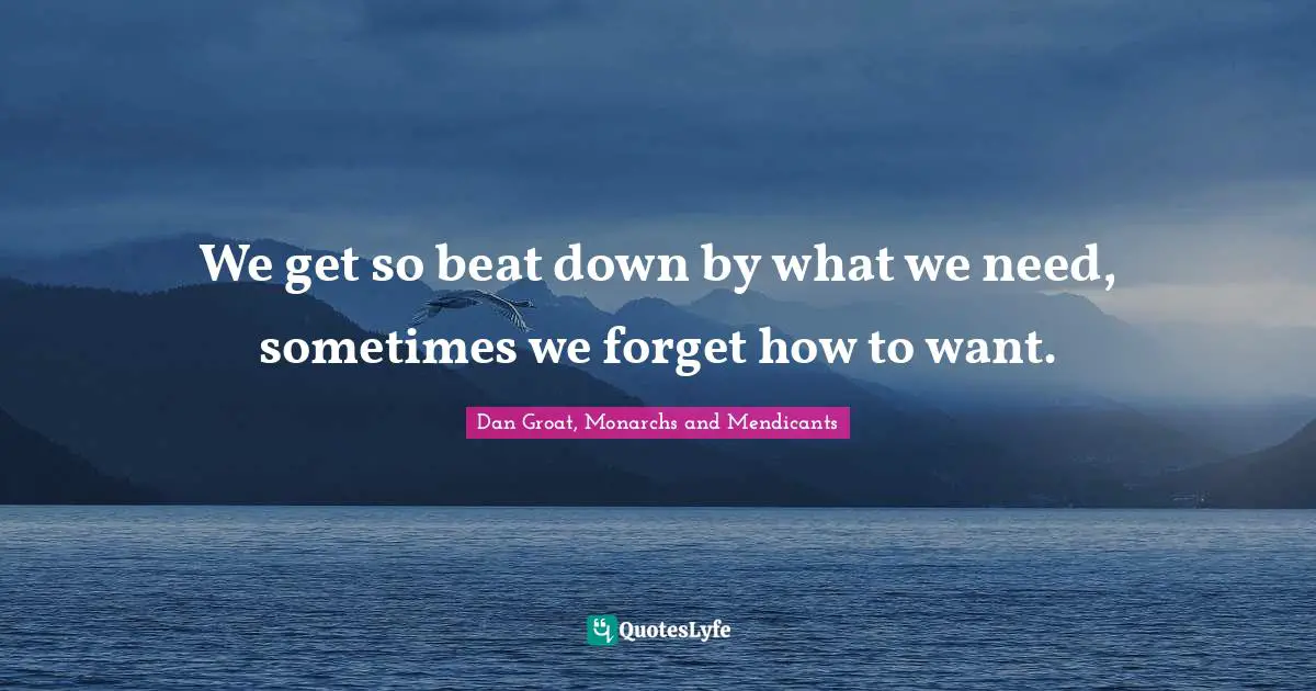 Needs And Wants Quotes: "We get so beat down by what we need, sometimes we forget how to want."